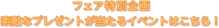 フェア特別企画　素敵なプレゼントが当たるイベントはこちら！